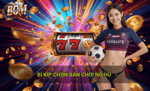 Bí kíp chọn bàn chơi nổ hũ