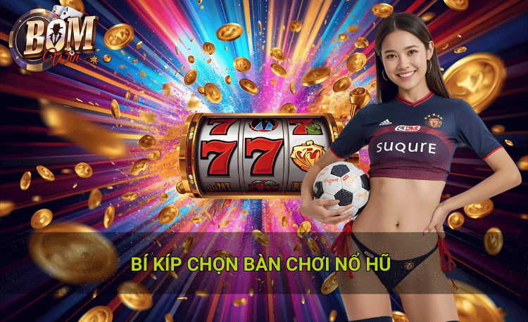 Bí kíp chọn bàn chơi nổ hũ